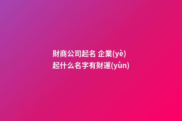 財商公司起名 企業(yè)起什么名字有財運(yùn)-第1張-公司起名-玄機(jī)派